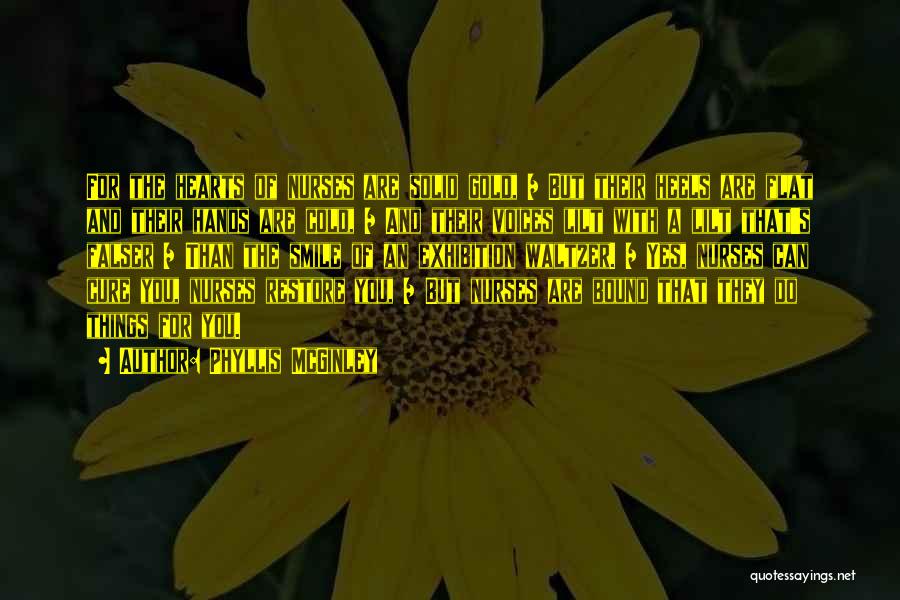 Phyllis McGinley Quotes: For The Hearts Of Nurses Are Solid Gold, / But Their Heels Are Flat And Their Hands Are Cold, /