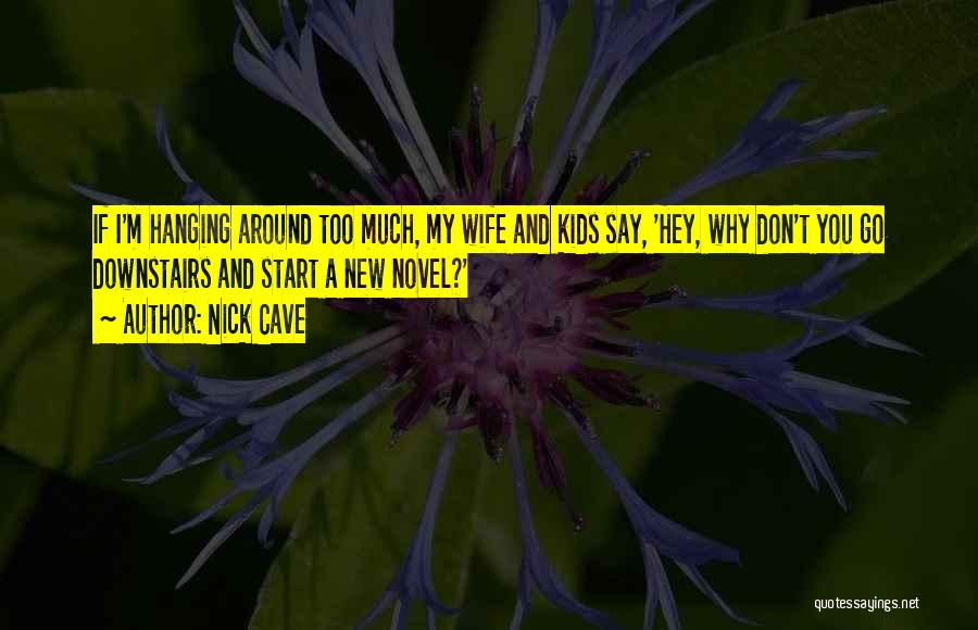Nick Cave Quotes: If I'm Hanging Around Too Much, My Wife And Kids Say, 'hey, Why Don't You Go Downstairs And Start A