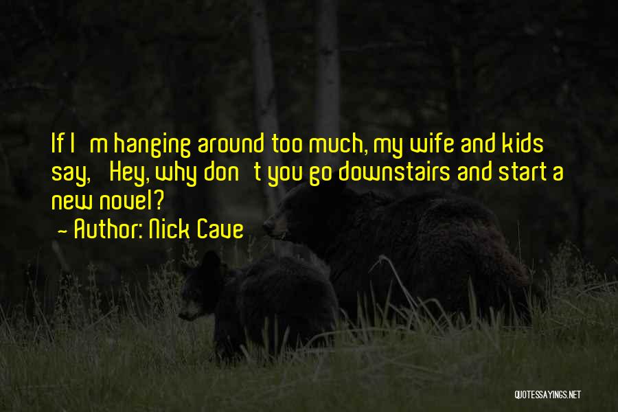 Nick Cave Quotes: If I'm Hanging Around Too Much, My Wife And Kids Say, 'hey, Why Don't You Go Downstairs And Start A