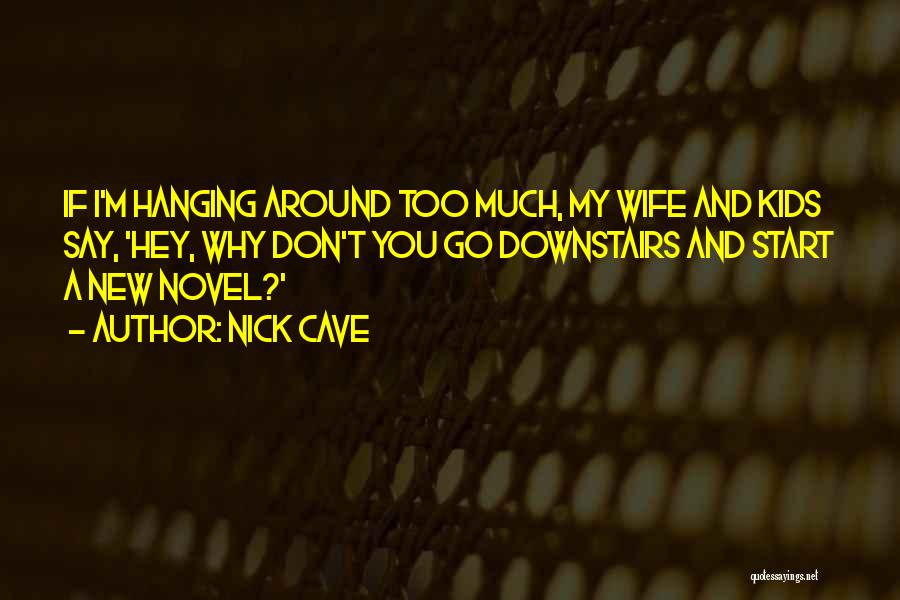 Nick Cave Quotes: If I'm Hanging Around Too Much, My Wife And Kids Say, 'hey, Why Don't You Go Downstairs And Start A