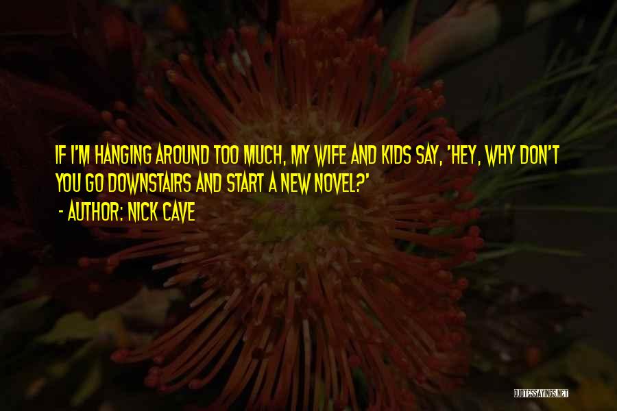 Nick Cave Quotes: If I'm Hanging Around Too Much, My Wife And Kids Say, 'hey, Why Don't You Go Downstairs And Start A