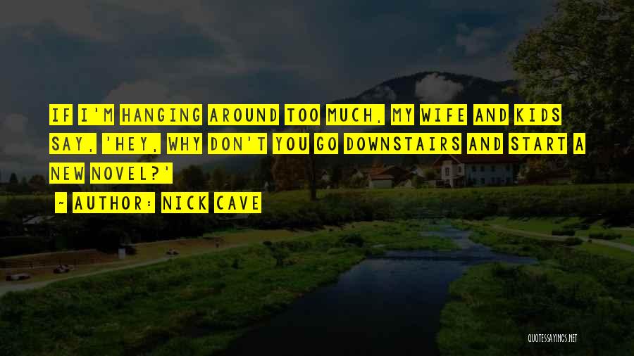 Nick Cave Quotes: If I'm Hanging Around Too Much, My Wife And Kids Say, 'hey, Why Don't You Go Downstairs And Start A