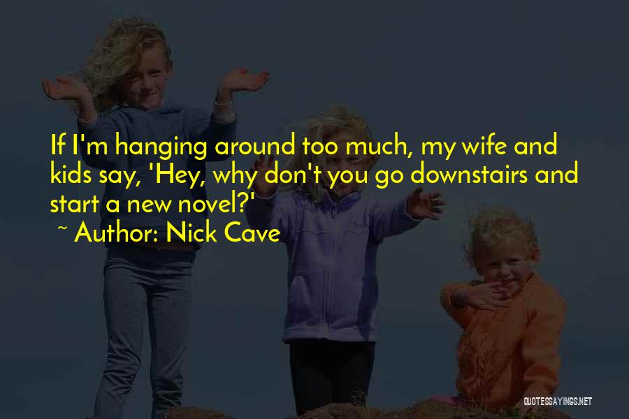 Nick Cave Quotes: If I'm Hanging Around Too Much, My Wife And Kids Say, 'hey, Why Don't You Go Downstairs And Start A