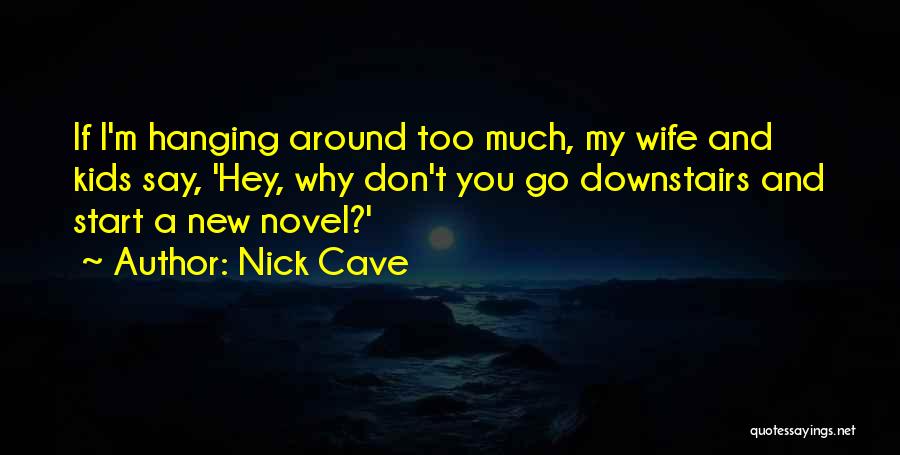 Nick Cave Quotes: If I'm Hanging Around Too Much, My Wife And Kids Say, 'hey, Why Don't You Go Downstairs And Start A