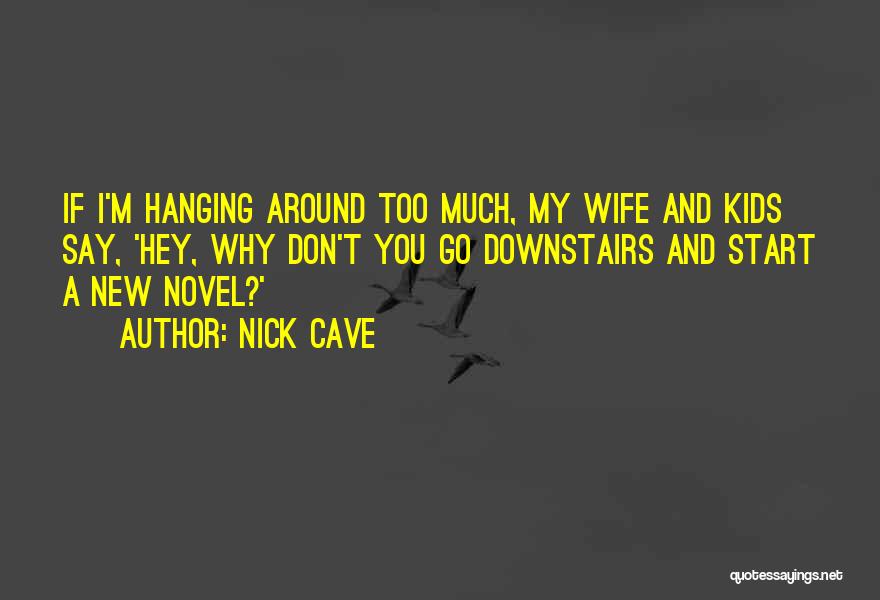 Nick Cave Quotes: If I'm Hanging Around Too Much, My Wife And Kids Say, 'hey, Why Don't You Go Downstairs And Start A