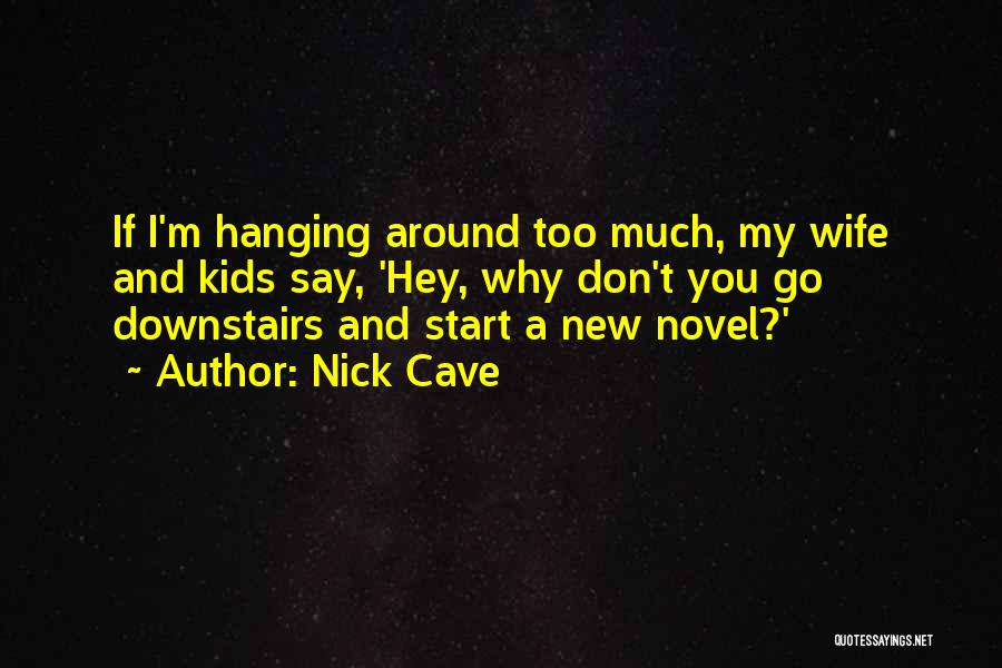 Nick Cave Quotes: If I'm Hanging Around Too Much, My Wife And Kids Say, 'hey, Why Don't You Go Downstairs And Start A