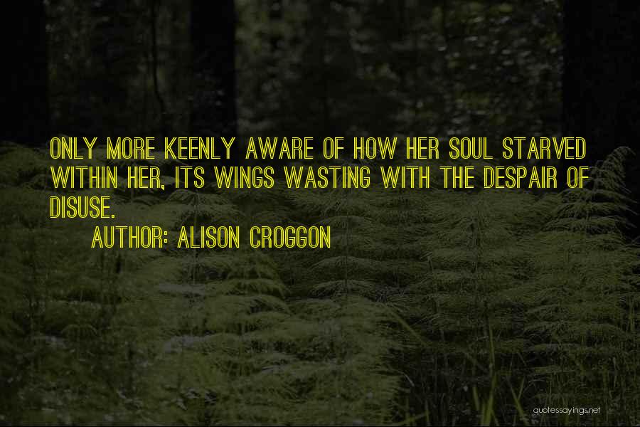 Alison Croggon Quotes: Only More Keenly Aware Of How Her Soul Starved Within Her, Its Wings Wasting With The Despair Of Disuse.