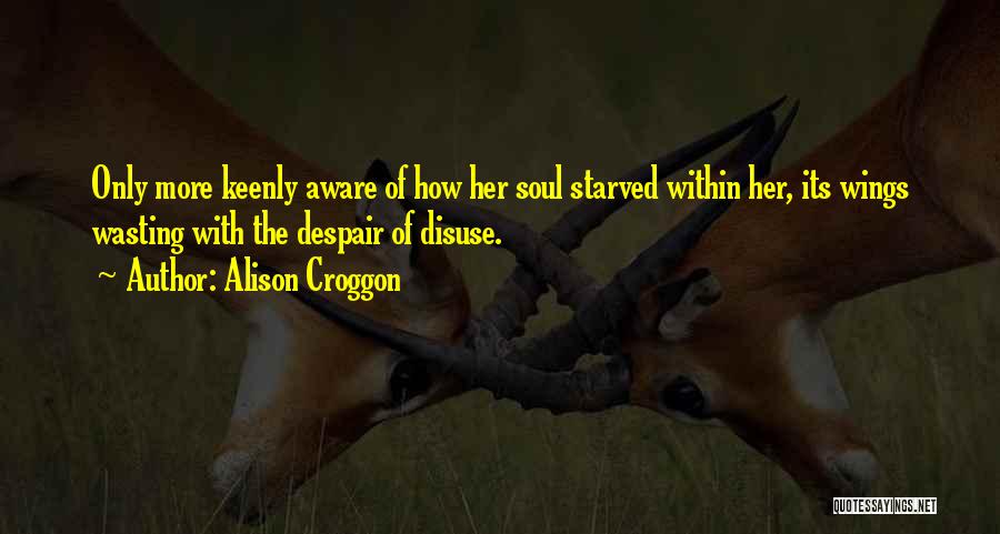 Alison Croggon Quotes: Only More Keenly Aware Of How Her Soul Starved Within Her, Its Wings Wasting With The Despair Of Disuse.