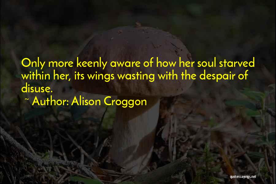 Alison Croggon Quotes: Only More Keenly Aware Of How Her Soul Starved Within Her, Its Wings Wasting With The Despair Of Disuse.