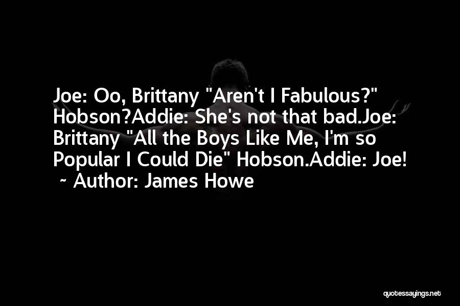 James Howe Quotes: Joe: Oo, Brittany Aren't I Fabulous? Hobson?addie: She's Not That Bad.joe: Brittany All The Boys Like Me, I'm So Popular