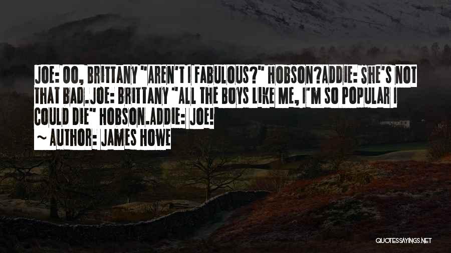 James Howe Quotes: Joe: Oo, Brittany Aren't I Fabulous? Hobson?addie: She's Not That Bad.joe: Brittany All The Boys Like Me, I'm So Popular