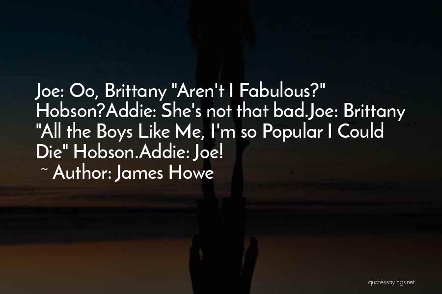 James Howe Quotes: Joe: Oo, Brittany Aren't I Fabulous? Hobson?addie: She's Not That Bad.joe: Brittany All The Boys Like Me, I'm So Popular