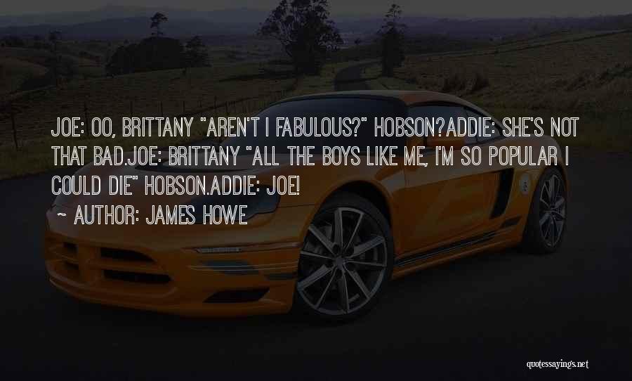 James Howe Quotes: Joe: Oo, Brittany Aren't I Fabulous? Hobson?addie: She's Not That Bad.joe: Brittany All The Boys Like Me, I'm So Popular