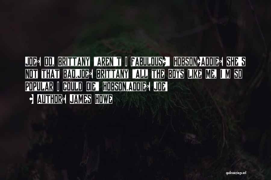 James Howe Quotes: Joe: Oo, Brittany Aren't I Fabulous? Hobson?addie: She's Not That Bad.joe: Brittany All The Boys Like Me, I'm So Popular