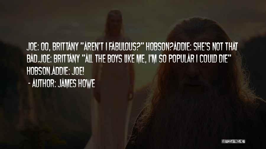 James Howe Quotes: Joe: Oo, Brittany Aren't I Fabulous? Hobson?addie: She's Not That Bad.joe: Brittany All The Boys Like Me, I'm So Popular