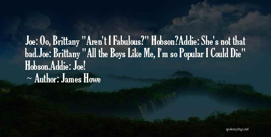 James Howe Quotes: Joe: Oo, Brittany Aren't I Fabulous? Hobson?addie: She's Not That Bad.joe: Brittany All The Boys Like Me, I'm So Popular