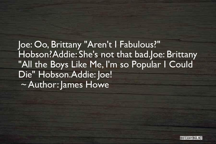 James Howe Quotes: Joe: Oo, Brittany Aren't I Fabulous? Hobson?addie: She's Not That Bad.joe: Brittany All The Boys Like Me, I'm So Popular