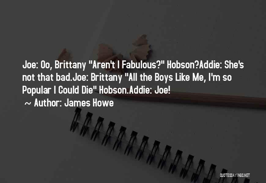 James Howe Quotes: Joe: Oo, Brittany Aren't I Fabulous? Hobson?addie: She's Not That Bad.joe: Brittany All The Boys Like Me, I'm So Popular