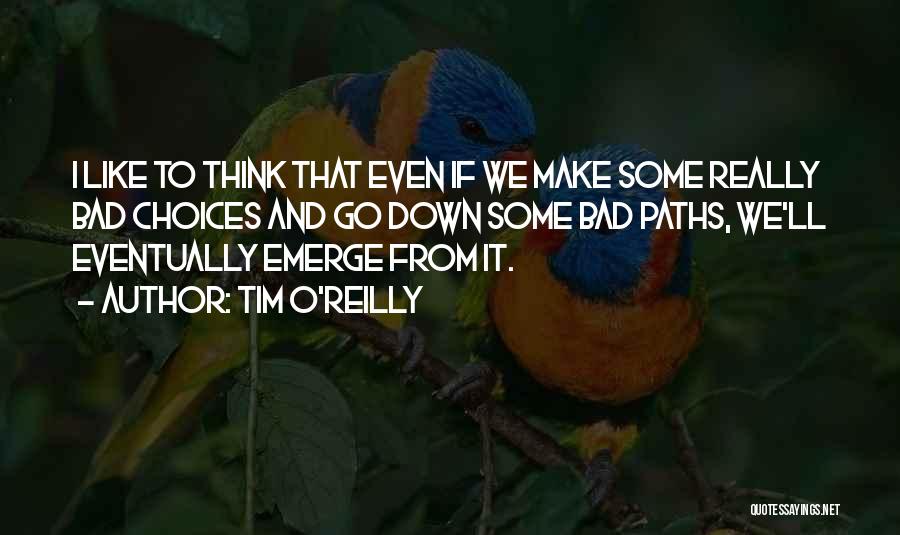 Tim O'Reilly Quotes: I Like To Think That Even If We Make Some Really Bad Choices And Go Down Some Bad Paths, We'll