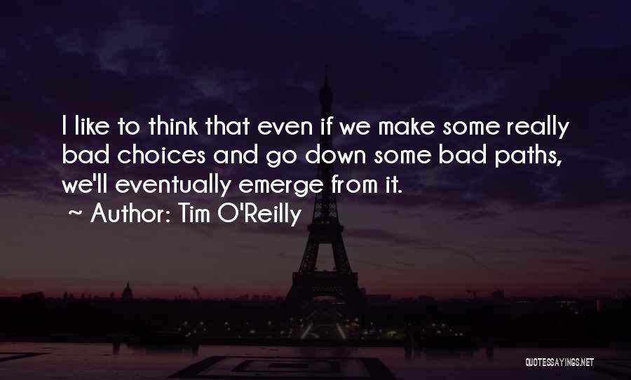 Tim O'Reilly Quotes: I Like To Think That Even If We Make Some Really Bad Choices And Go Down Some Bad Paths, We'll