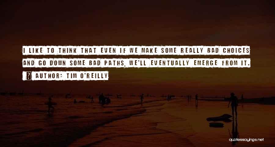 Tim O'Reilly Quotes: I Like To Think That Even If We Make Some Really Bad Choices And Go Down Some Bad Paths, We'll