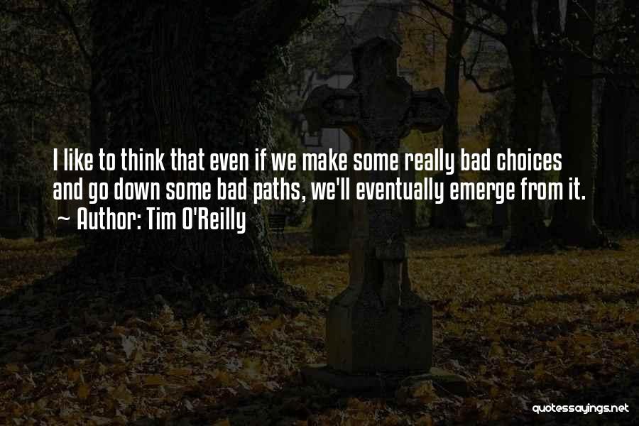 Tim O'Reilly Quotes: I Like To Think That Even If We Make Some Really Bad Choices And Go Down Some Bad Paths, We'll