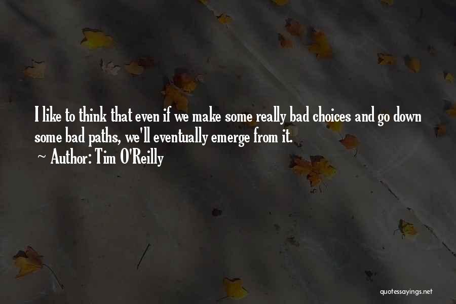 Tim O'Reilly Quotes: I Like To Think That Even If We Make Some Really Bad Choices And Go Down Some Bad Paths, We'll