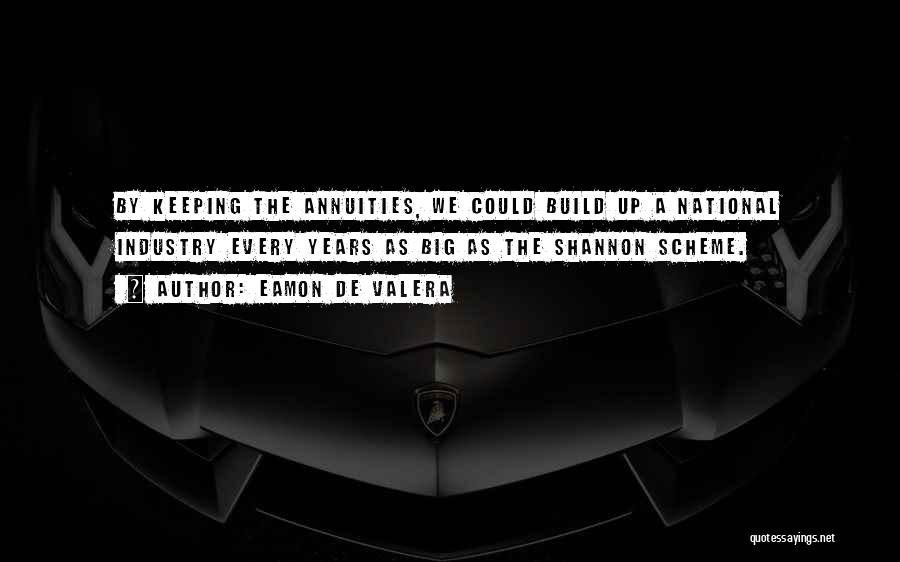 Eamon De Valera Quotes: By Keeping The Annuities, We Could Build Up A National Industry Every Years As Big As The Shannon Scheme.