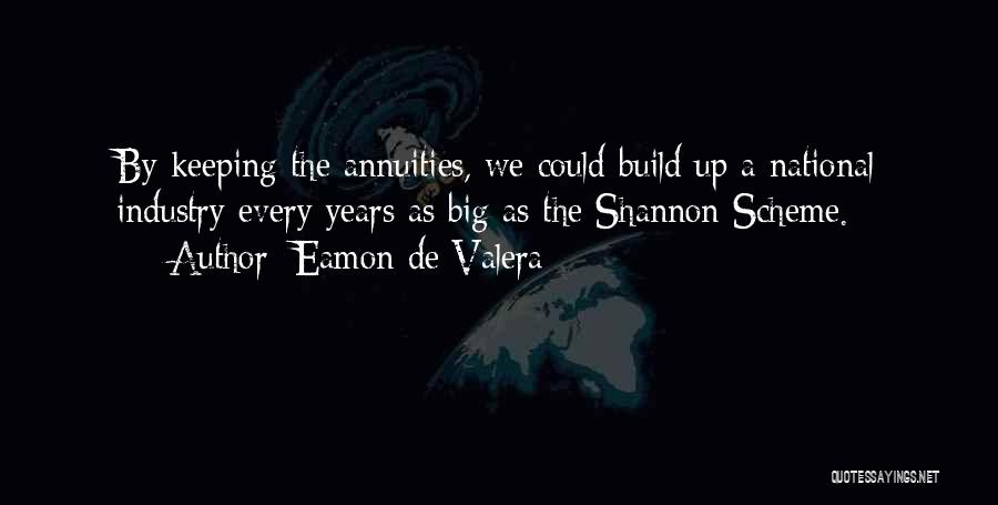 Eamon De Valera Quotes: By Keeping The Annuities, We Could Build Up A National Industry Every Years As Big As The Shannon Scheme.