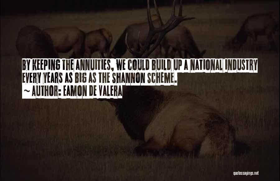 Eamon De Valera Quotes: By Keeping The Annuities, We Could Build Up A National Industry Every Years As Big As The Shannon Scheme.