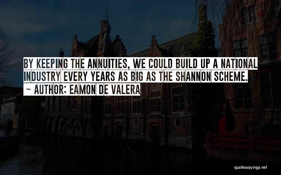 Eamon De Valera Quotes: By Keeping The Annuities, We Could Build Up A National Industry Every Years As Big As The Shannon Scheme.