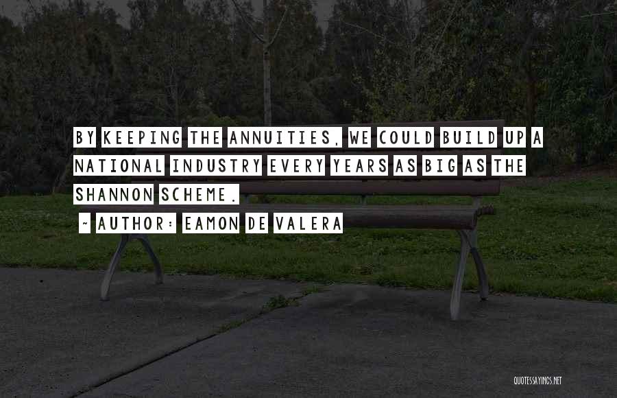 Eamon De Valera Quotes: By Keeping The Annuities, We Could Build Up A National Industry Every Years As Big As The Shannon Scheme.