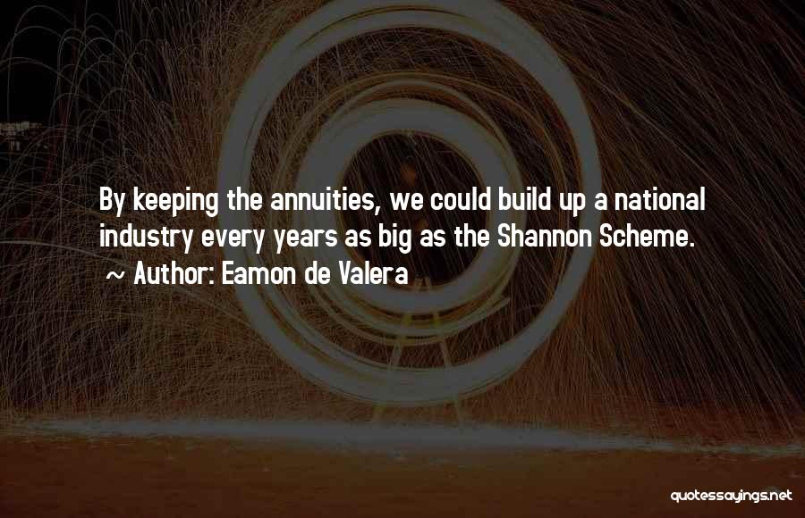 Eamon De Valera Quotes: By Keeping The Annuities, We Could Build Up A National Industry Every Years As Big As The Shannon Scheme.