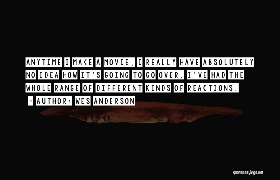 Wes Anderson Quotes: Anytime I Make A Movie, I Really Have Absolutely No Idea How It's Going To Go Over. I've Had The