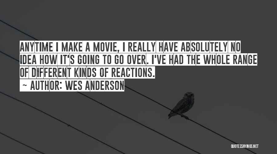 Wes Anderson Quotes: Anytime I Make A Movie, I Really Have Absolutely No Idea How It's Going To Go Over. I've Had The