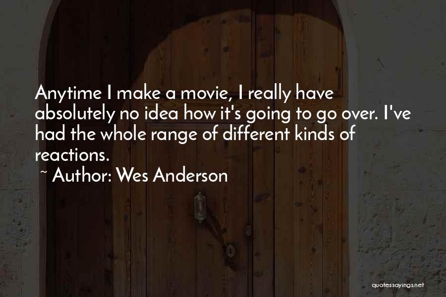 Wes Anderson Quotes: Anytime I Make A Movie, I Really Have Absolutely No Idea How It's Going To Go Over. I've Had The