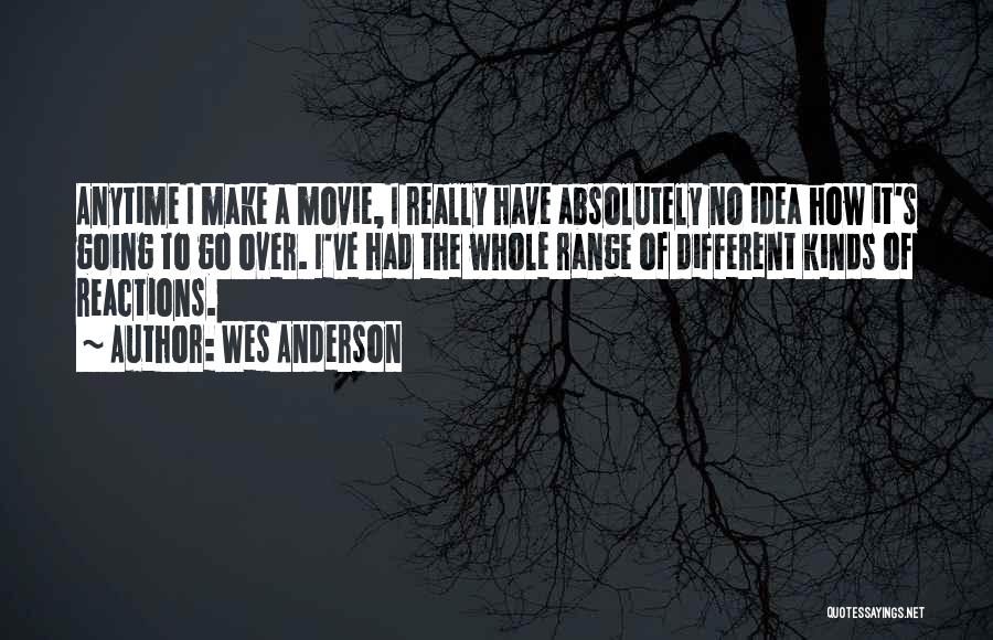 Wes Anderson Quotes: Anytime I Make A Movie, I Really Have Absolutely No Idea How It's Going To Go Over. I've Had The