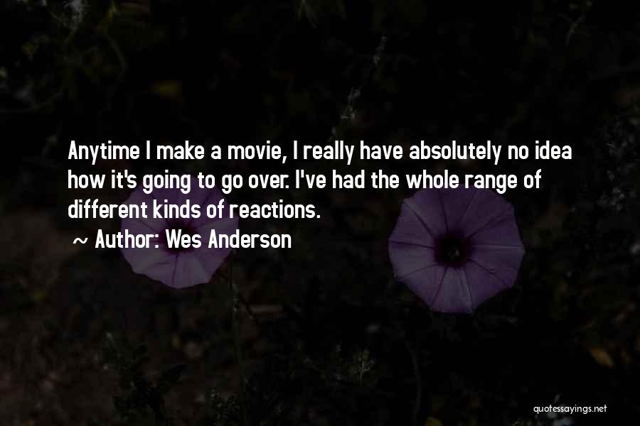 Wes Anderson Quotes: Anytime I Make A Movie, I Really Have Absolutely No Idea How It's Going To Go Over. I've Had The