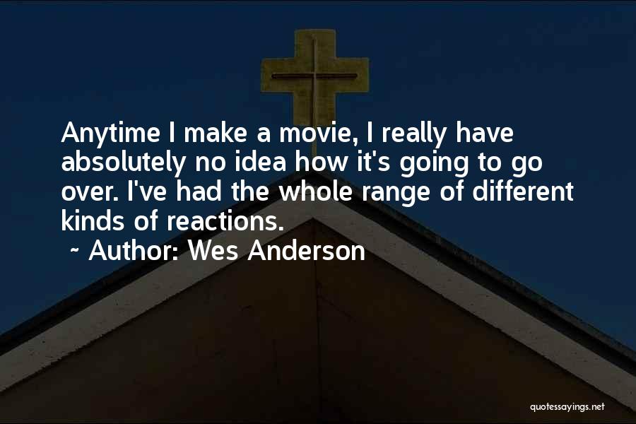 Wes Anderson Quotes: Anytime I Make A Movie, I Really Have Absolutely No Idea How It's Going To Go Over. I've Had The