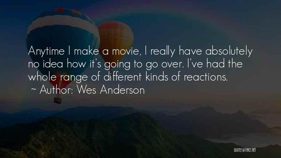 Wes Anderson Quotes: Anytime I Make A Movie, I Really Have Absolutely No Idea How It's Going To Go Over. I've Had The