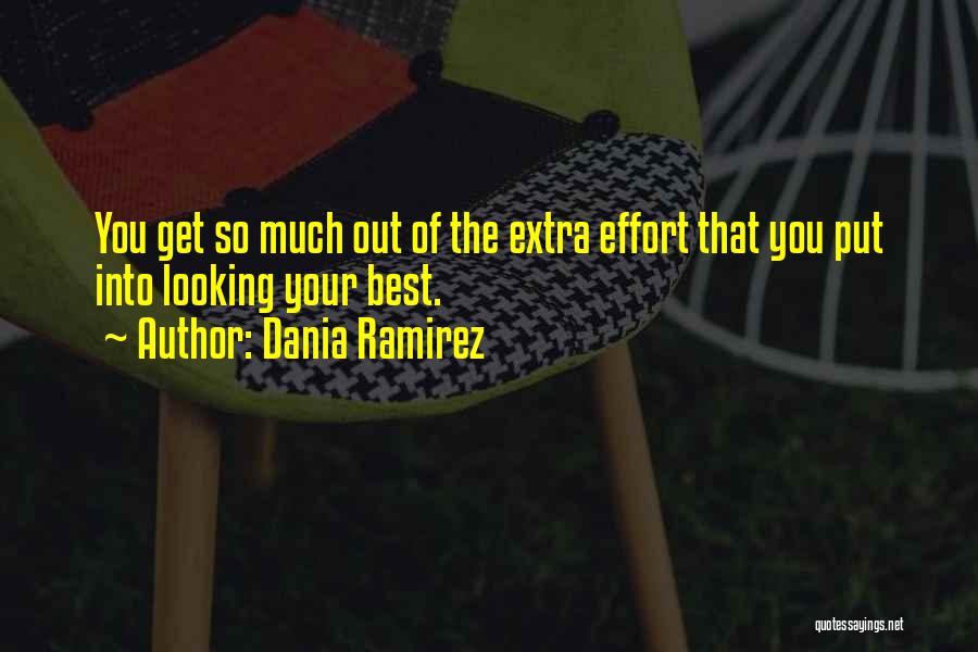 Dania Ramirez Quotes: You Get So Much Out Of The Extra Effort That You Put Into Looking Your Best.