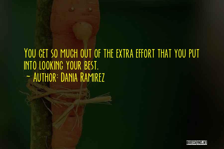 Dania Ramirez Quotes: You Get So Much Out Of The Extra Effort That You Put Into Looking Your Best.