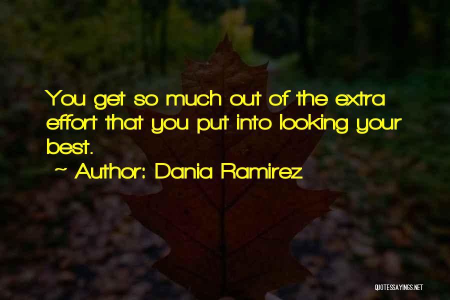 Dania Ramirez Quotes: You Get So Much Out Of The Extra Effort That You Put Into Looking Your Best.