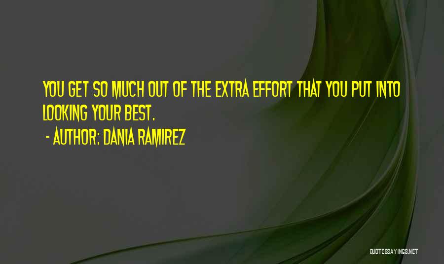 Dania Ramirez Quotes: You Get So Much Out Of The Extra Effort That You Put Into Looking Your Best.