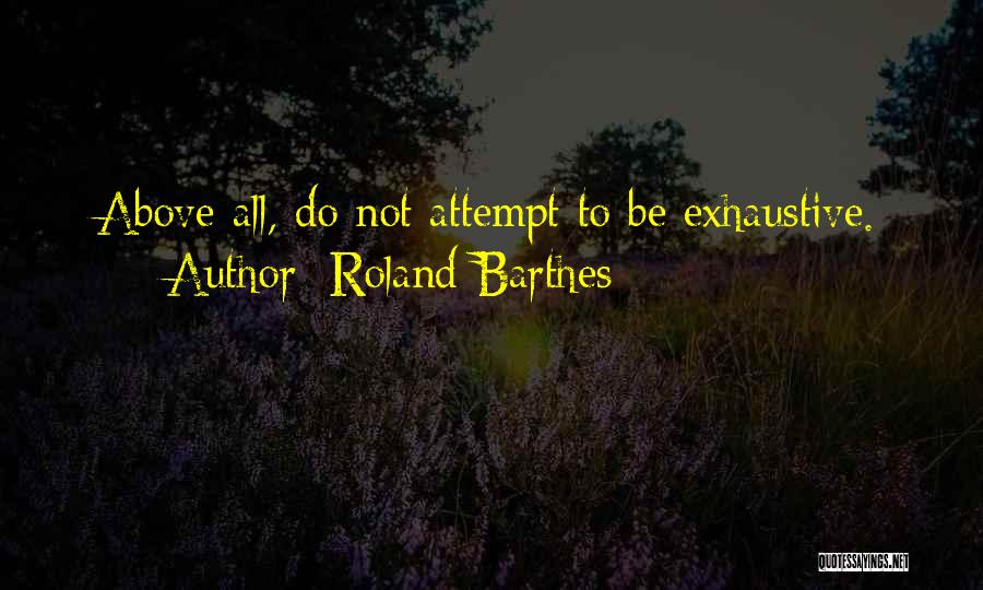 Roland Barthes Quotes: Above All, Do Not Attempt To Be Exhaustive.