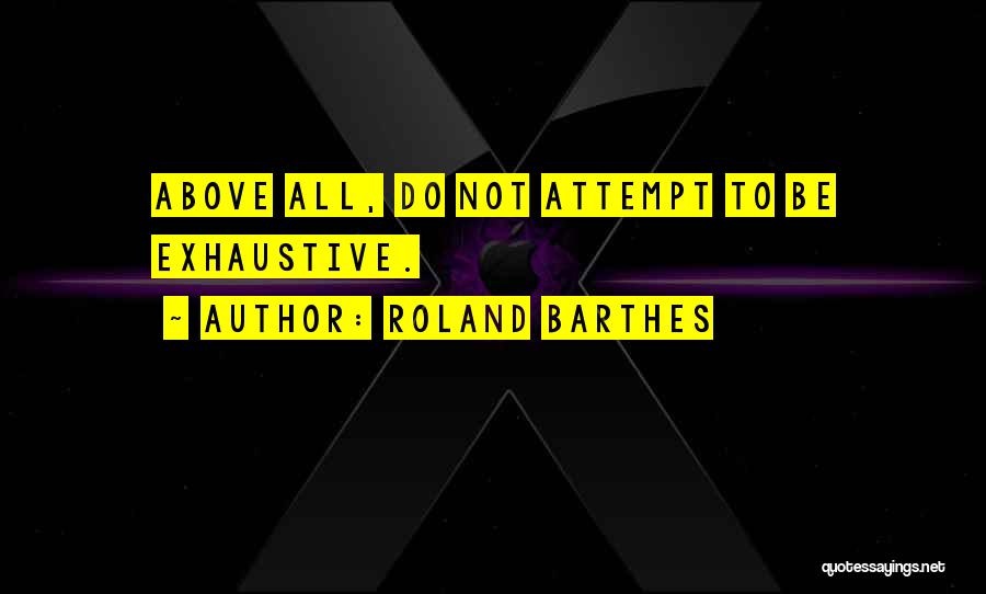 Roland Barthes Quotes: Above All, Do Not Attempt To Be Exhaustive.