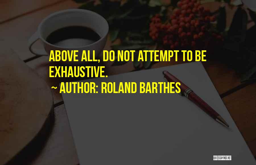 Roland Barthes Quotes: Above All, Do Not Attempt To Be Exhaustive.