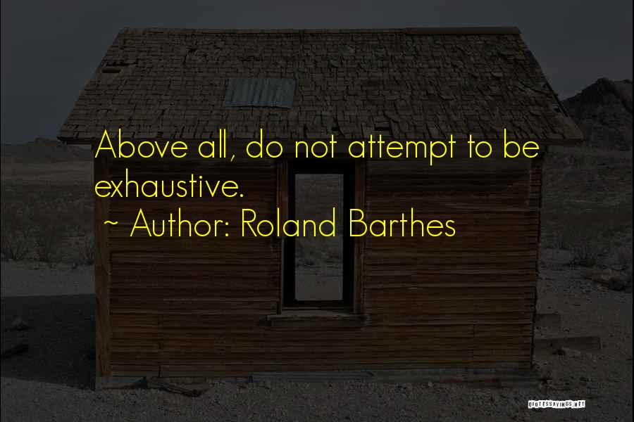 Roland Barthes Quotes: Above All, Do Not Attempt To Be Exhaustive.