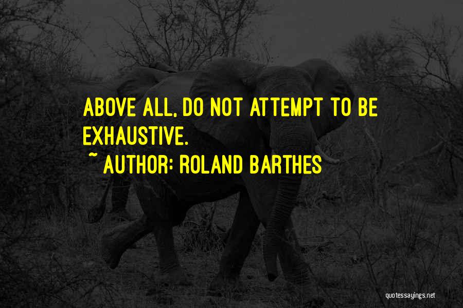 Roland Barthes Quotes: Above All, Do Not Attempt To Be Exhaustive.
