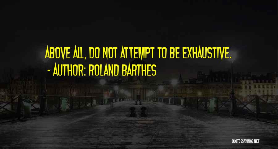 Roland Barthes Quotes: Above All, Do Not Attempt To Be Exhaustive.